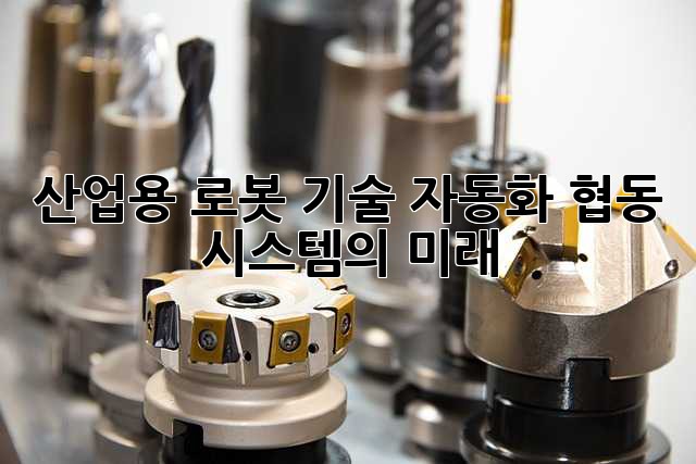 산업용 로봇 기술: 자동화 협동 시스템의 미래