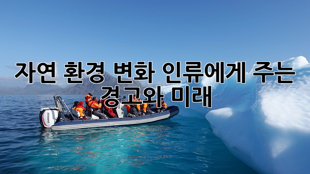 자연 환경 변화: 인류에게 주는 경고와 미래