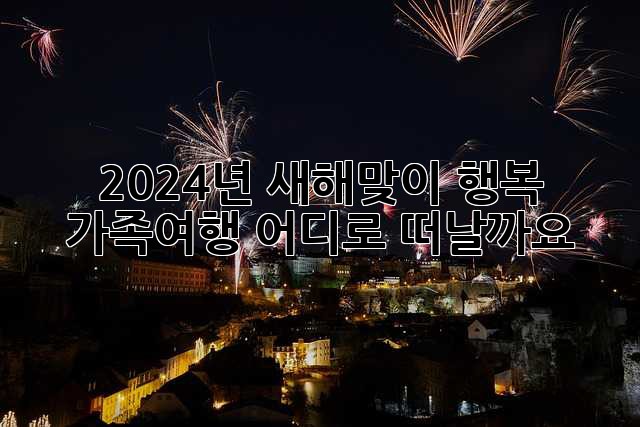 2024년 새해맞이 행복 가족여행, 어디로 떠날까요? ✨