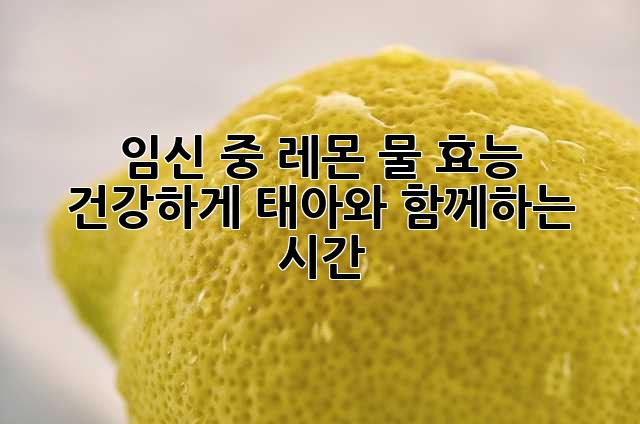 임신 중 레몬 물 효능: 건강하게 태아와 함께하는 시간🍋