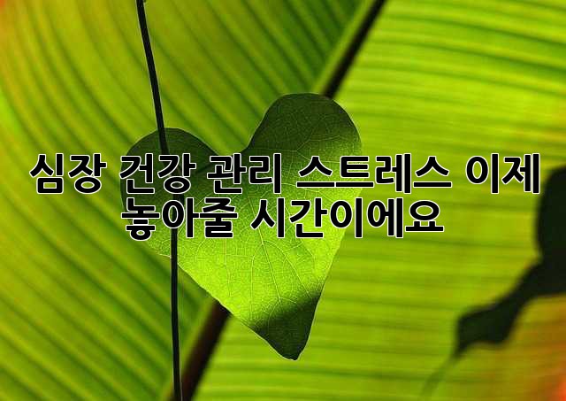 심장 건강 관리: 스트레스, 이제 놓아줄 시간이에요 ❤️