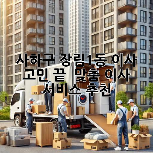사하구 장림1동 이사 고민 끝! 📦 맞춤 이사 서비스 추천